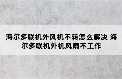 海尔多联机外风机不转怎么解决 海尔多联机外机风扇不工作